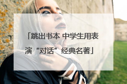 跳出书本 中学生用表演“对话”经典名著