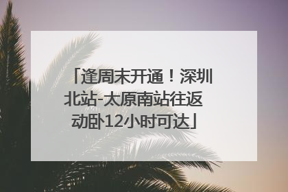 逢周末开通！深圳北站-太原南站往返动卧12小时可达