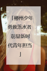 郴州少年勇救落水者 彰显新时代青年担当