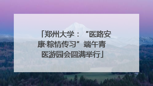 郑州大学：“医路安康·粽情传习”端午青医游园会圆满举行