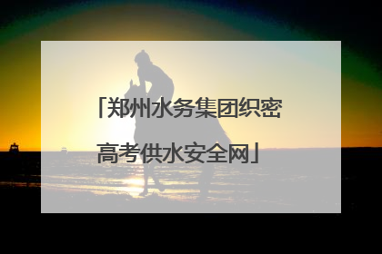 郑州水务集团织密高考供水安全网