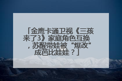 金鹰卡通卫视《三孩来了3》家庭角色互换，苏醒带娃被“爆改”成芭比娃娃？