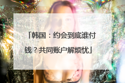 韩国：约会到底谁付钱？共同账户解烦忧