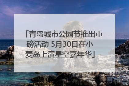 青岛城市公园节推出重磅活动 5月30日在小麦岛上演星空嘉年华