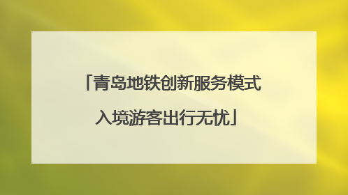 青岛地铁创新服务模式 入境游客出行无忧