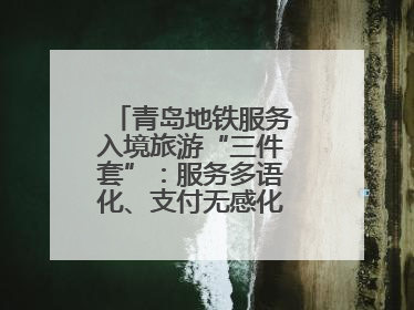 青岛地铁服务入境旅游“三件套”：服务多语化、支付无感化、体验本土化