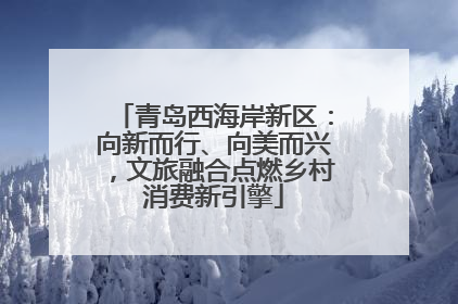 青岛西海岸新区：向新而行、向美而兴，文旅融合点燃乡村消费新引擎