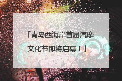 青岛西海岸首届汽摩文化节即将启幕！