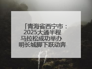 青海省西宁市：2025大通半程马拉松成功举办 明长城脚下跃动奔跑音符