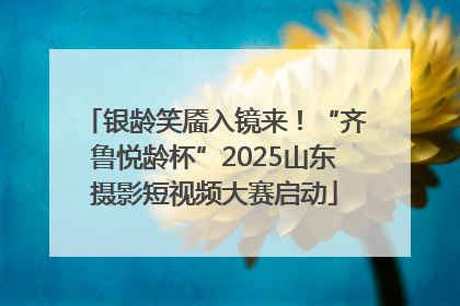 银龄笑靥入镜来！“齐鲁悦龄杯”2025山东摄影短视频大赛启动