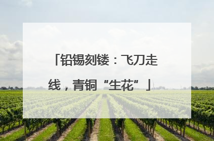 铅锡刻镂：飞刀走线，青铜“生花”