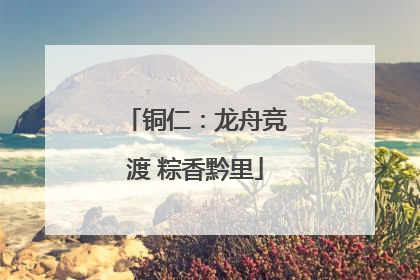 铜仁：龙舟竞渡 粽香黔里
