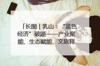 长图｜乳山：“蓝色经济”破题——产业聚能、生态赋能、文旅释能的协同路径