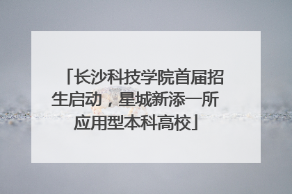 长沙科技学院首届招生启动，星城新添一所应用型本科高校