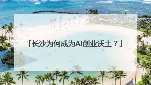 长沙为何成为AI创业沃土？