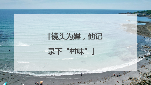 镜头为媒，他记录下“村味”