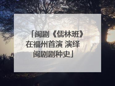 闽剧《儒林班》在福州首演 演绎闽剧剧种史