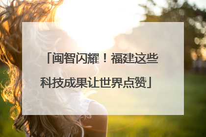 闽智闪耀！福建这些科技成果让世界点赞
