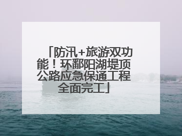 防汛+旅游双功能！环鄱阳湖堤顶公路应急保通工程全面完工