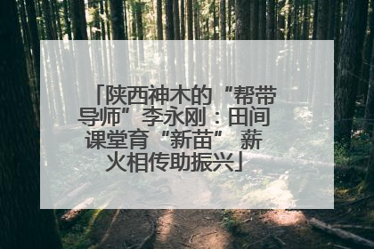 陕西神木的“帮带导师”李永刚：田间课堂育“新苗” 薪火相传助振兴