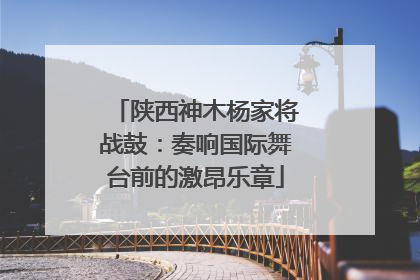 陕西神木杨家将战鼓：奏响国际舞台前的激昂乐章