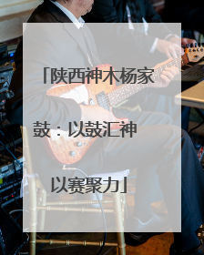 陕西神木杨家鼓：以鼓汇神 以赛聚力