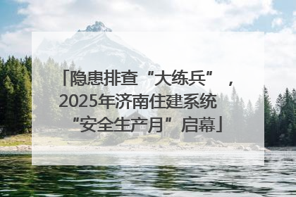 隐患排查“大练兵”，2025年济南住建系统“安全生产月”启幕