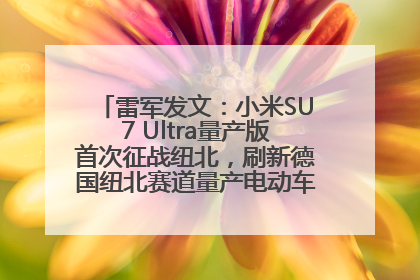 雷军发文：小米SU7 Ultra量产版首次征战纽北，刷新德国纽北赛道量产电动车圈速纪录，成为纽北史上最速量产电动车