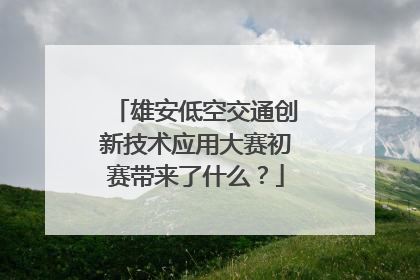 雄安低空交通创新技术应用大赛初赛带来了什么？