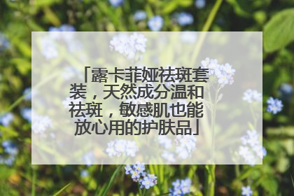 露卡菲娅祛斑套装，天然成分温和祛斑，敏感肌也能放心用的护肤品