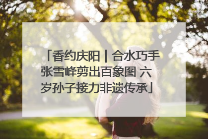 香约庆阳｜合水巧手张雪峰剪出百象图 六岁孙子接力非遗传承