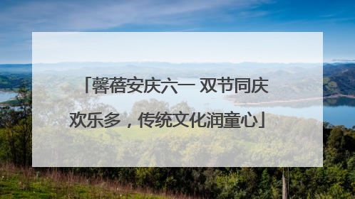 馨蓓安庆六一 双节同庆欢乐多，传统文化润童心