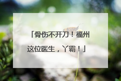 骨伤不开刀！福州这位医生，丫霸！