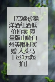 高端珍稀洋酒红酒低价拍卖 限量版山崎白州等限时买赠 人头马干邑1元起拍