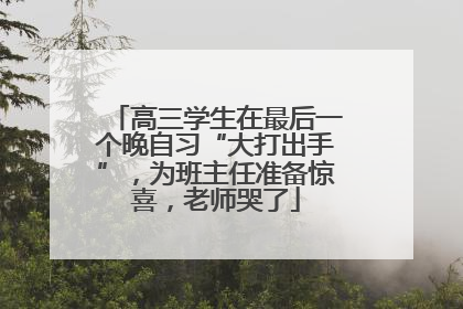 高三学生在最后一个晚自习“大打出手”，为班主任准备惊喜，老师哭了