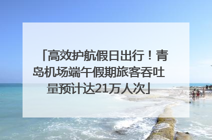 高效护航假日出行！青岛机场端午假期旅客吞吐量预计达21万人次