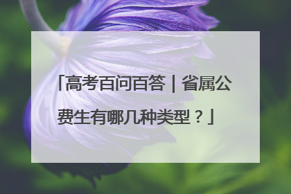 高考百问百答｜省属公费生有哪几种类型？
