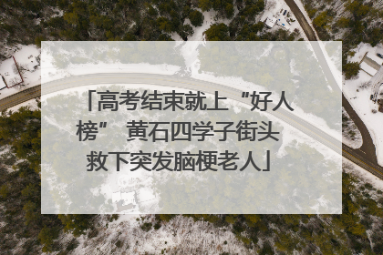 高考结束就上“好人榜” 黄石四学子街头救下突发脑梗老人