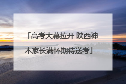 高考大幕拉开 陕西神木家长满怀期待送考