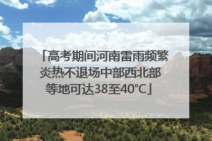 高考期间河南雷雨频繁 炎热不退场中部西北部等地可达38至40℃