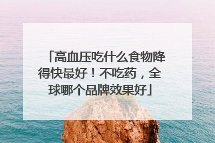 高血压吃什么食物降得快最好！不吃药，全球哪个品牌效果好