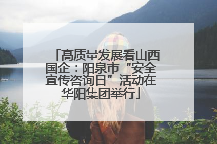 高质量发展看山西国企：阳泉市“安全宣传咨询日”活动在华阳集团举行
