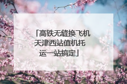 高铁无缝换飞机 天津西站值机托运一站搞定
