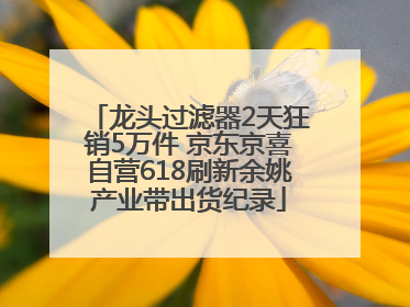 龙头过滤器2天狂销5万件 京东京喜自营618刷新余姚产业带出货纪录