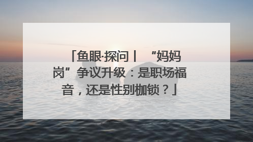 鱼眼·探问丨 “妈妈岗”争议升级：是职场福音，还是性别枷锁？