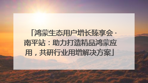 鸿蒙生态用户增长臻享会 · 南平站：助力打造精品鸿蒙应用，共研行业用增解决方案