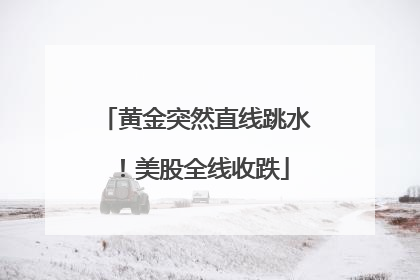 黄金突然直线跳水！美股全线收跌