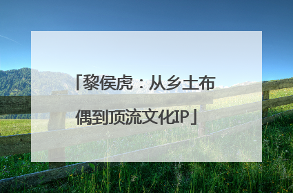 黎侯虎：从乡土布偶到顶流文化IP