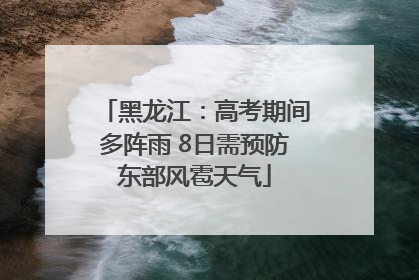 黑龙江：高考期间多阵雨 8日需预防东部风雹天气
