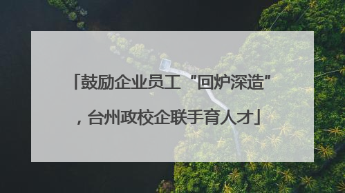 鼓励企业员工“回炉深造”，台州政校企联手育人才